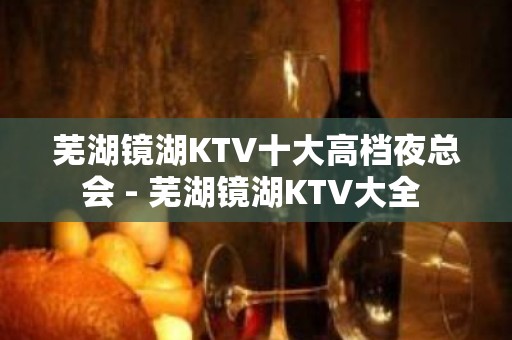 芜湖镜湖KTV十大高档夜总会 - 芜湖镜湖KTV大全 