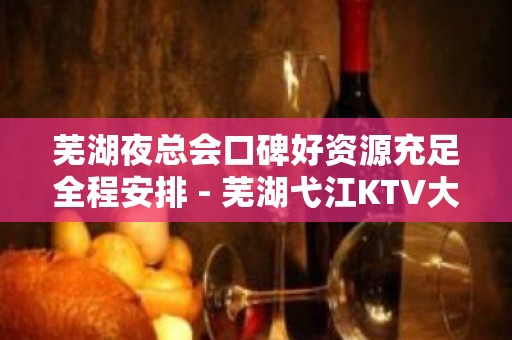 芜湖夜总会口碑好资源充足全程安排 - 芜湖弋江KTV大全 