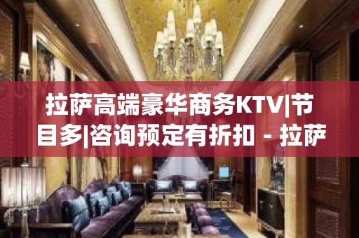 拉萨高端豪华商务KTV|节目多|咨询预定有折扣 - 拉萨城关KTV大全 