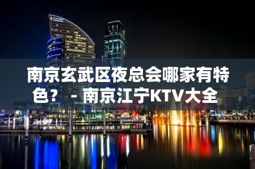 南京玄武区夜总会哪家有特色？ - 南京江宁KTV大全 