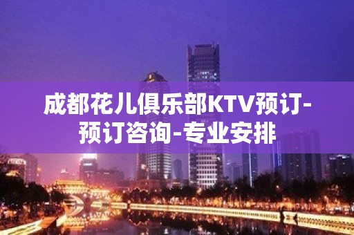 成都花儿俱乐部KTV预订-预订咨询-专业安排