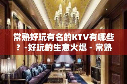 常熟好玩有名的KTV有哪些？-好玩的生意火爆 - 常熟沙家浜KTV大全 