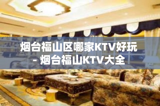 烟台福山区哪家KTV好玩 - 烟台福山KTV大全 