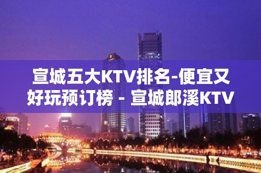 宣城五大KTV排名-便宜又好玩预订榜 - 宣城郎溪KTV大全 