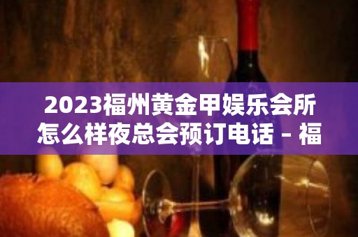 2023福州黄金甲娱乐会所怎么样夜总会预订电话 – 福州鼓楼五凤KTV排名大全