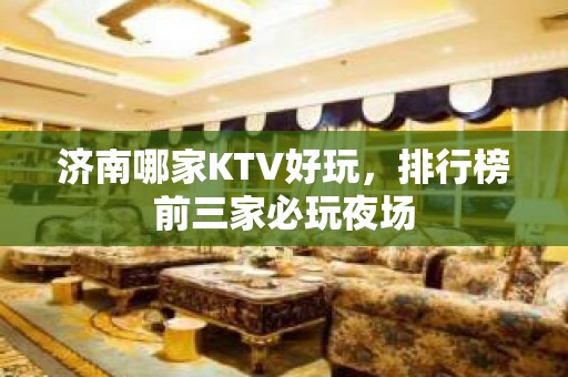 济南哪家KTV好玩，排行榜前三家必玩夜场