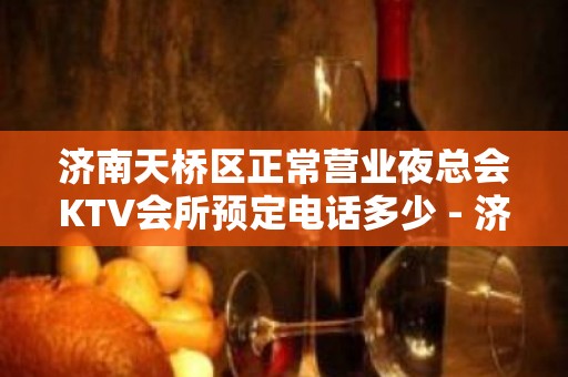 济南天桥区正常营业夜总会KTV会所预定电话多少 - 济南市中KTV大全 