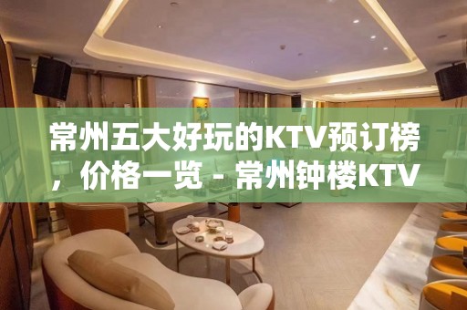 常州五大好玩的KTV预订榜，价格一览 - 常州钟楼KTV大全 