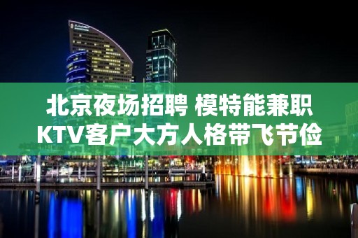 北京夜场招聘 模特能兼职KTV客户大方人格带飞节俭力行