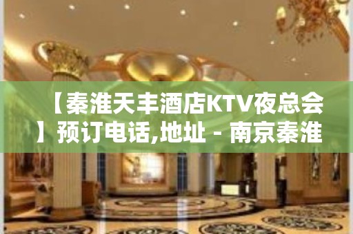 【秦淮天丰酒店KTV夜总会】预订电话,地址 - 南京秦淮KTV大全 