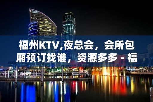 福州KTV,夜总会，会所包厢预订找谁，资源多多 - 福州闽清KTV大全 