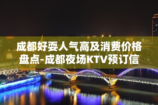 成都好耍人气高及消费价格盘点-成都夜场KTV预订信息