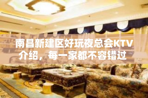 南昌新建区好玩夜总会KTV介绍，每一家都不容错过 - 南昌新建KTV大全 