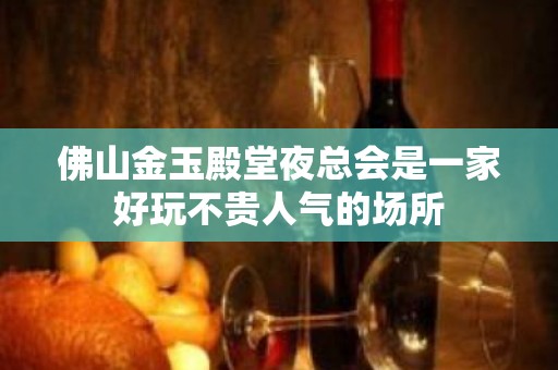 佛山金玉殿堂夜总会是一家好玩不贵人气的场所