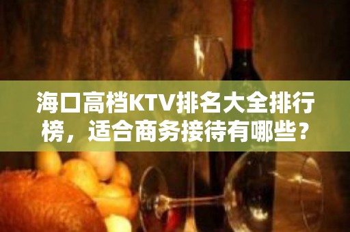 海口高档KTV排名大全排行榜，适合商务接待有哪些？