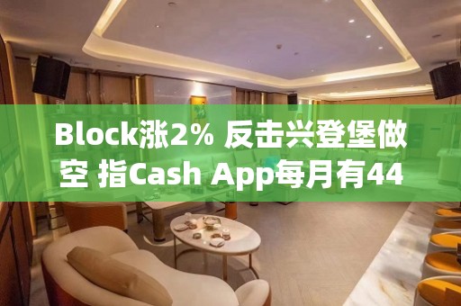 Block涨2% 反击兴登堡做空 指Cash App每月有4400万验证用户