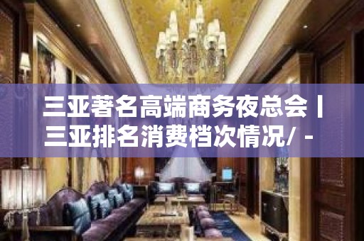 三亚著名高端商务夜总会丨三亚排名消费档次情况/ - 三亚凤凰KTV大全 