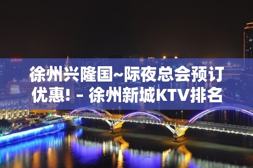 徐州兴隆国~际夜总会预订优惠! – 徐州新城KTV排名大全