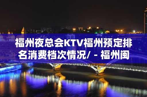 福州夜总会KTV福州预定排名消费档次情况/ - 福州闽清KTV大全 