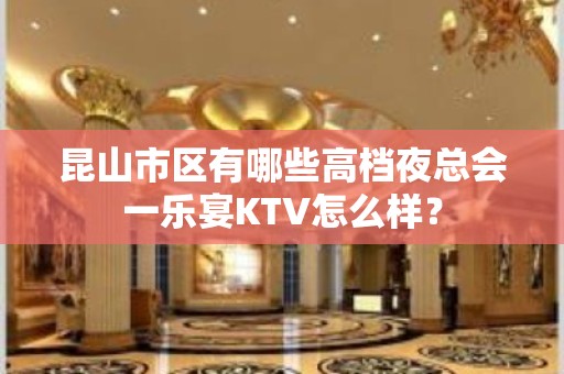 昆山市区有哪些高档夜总会一乐宴KTV怎么样？