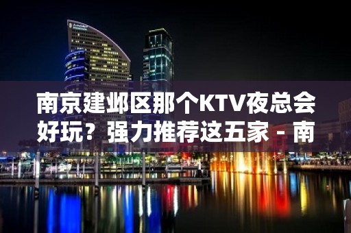 南京建邺区那个KTV夜总会好玩？强力推荐这五家 - 南京建邺KTV大全 