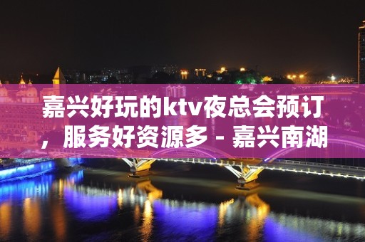 嘉兴好玩的ktv夜总会预订，服务好资源多 - 嘉兴南湖KTV大全 