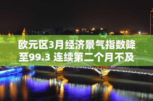 欧元区3月经济景气指数降至99.3 连续第二个月不及预期