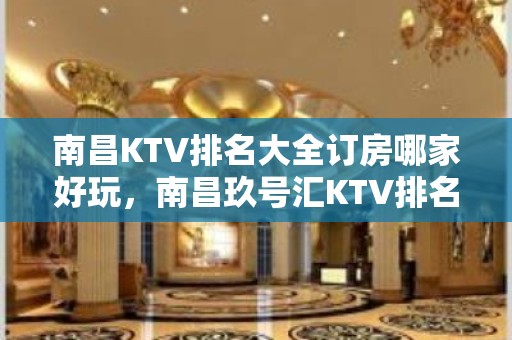 南昌KTV排名大全订房哪家好玩，南昌玖号汇KTV排名大全高档定制版