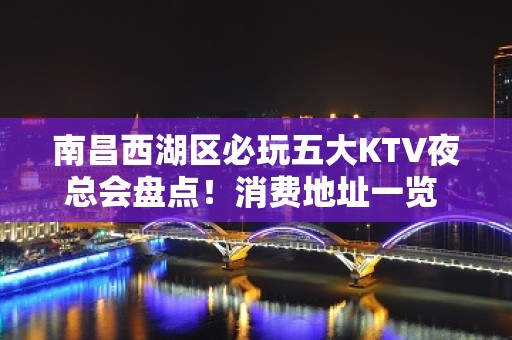 南昌西湖区必玩五大KTV夜总会盘点！消费地址一览 - 南昌西湖KTV大全 