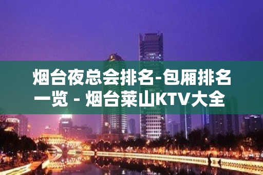 烟台夜总会排名-包厢排名一览 - 烟台莱山KTV大全 