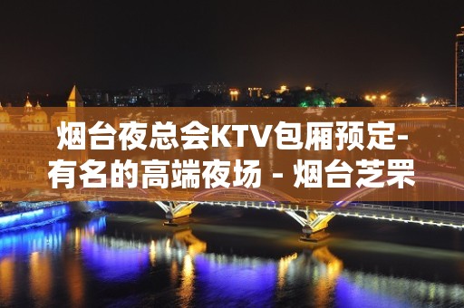 烟台夜总会KTV包厢预定-有名的高端夜场 - 烟台芝罘KTV大全 