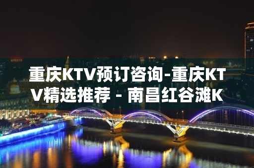 重庆KTV预订咨询-重庆KTV精选推荐 - 南昌红谷滩KTV大全 