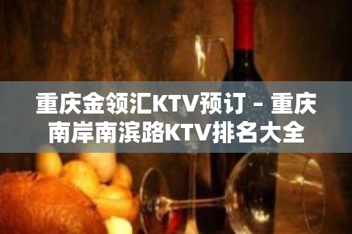 重庆金领汇KTV预订 – 重庆南岸南滨路KTV排名大全