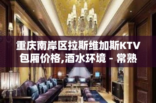 重庆南岸区拉斯维加斯KTV包厢价格,酒水环境 - 常熟古里KTV大全 