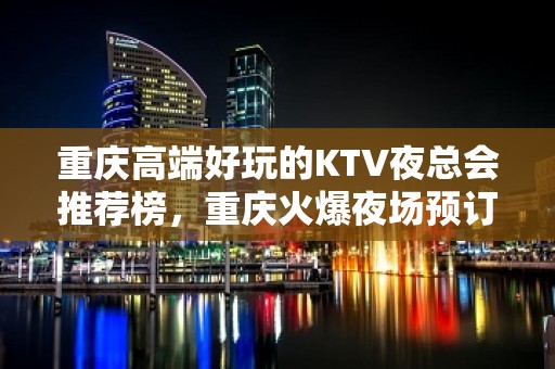 重庆高端好玩的KTV夜总会推荐榜，重庆火爆夜场预订 – 重庆江北KTV排名大全