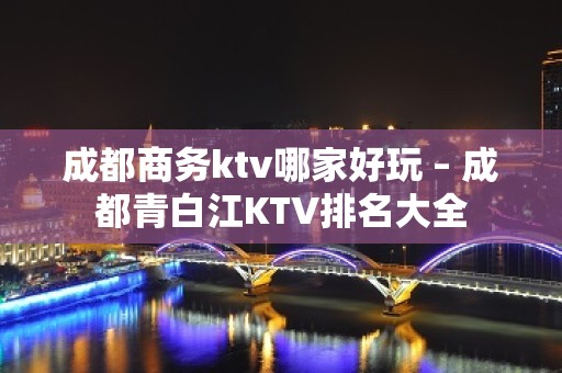 成都商务ktv哪家好玩 – 成都青白江KTV排名大全