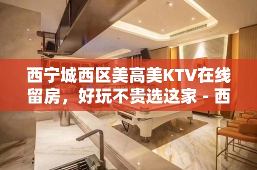 西宁城西区美高美KTV在线留房，好玩不贵选这家 - 西宁城西KTV大全 