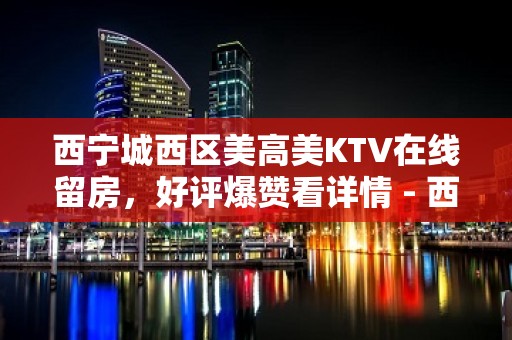 西宁城西区美高美KTV在线留房，好评爆赞看详情 - 西宁城西KTV大全 