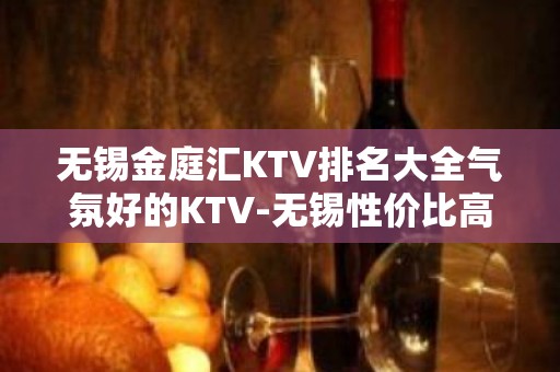 无锡金庭汇KTV排名大全气氛好的KTV-无锡性价比高的ktv – 无锡惠山KTV排名大全