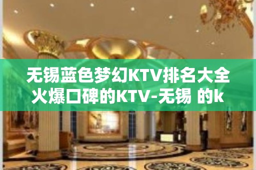 无锡蓝色梦幻KTV排名大全火爆口碑的KTV-无锡 的ktv – 无锡江阴KTV排名大全