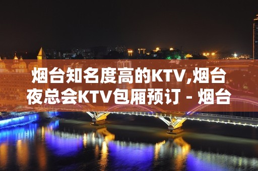 烟台知名度高的KTV,烟台夜总会KTV包厢预订 - 烟台开发区KTV大全 