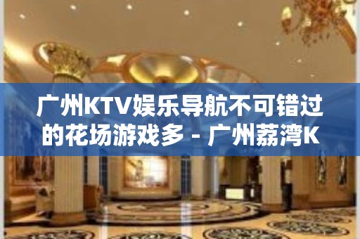 广州KTV娱乐导航不可错过的花场游戏多 - 广州荔湾KTV大全 