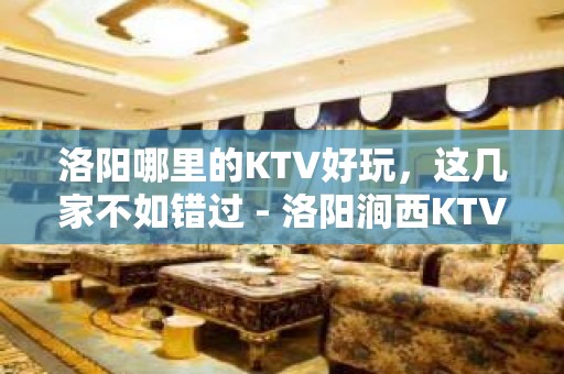 洛阳哪里的KTV好玩，这几家不如错过 - 洛阳涧西KTV大全 