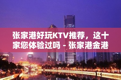 张家港好玩KTV推荐，这十家您体验过吗 - 张家港金港KTV大全 