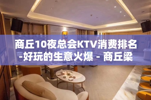 商丘10夜总会KTV消费排名-好玩的生意火爆 - 商丘梁园KTV大全 