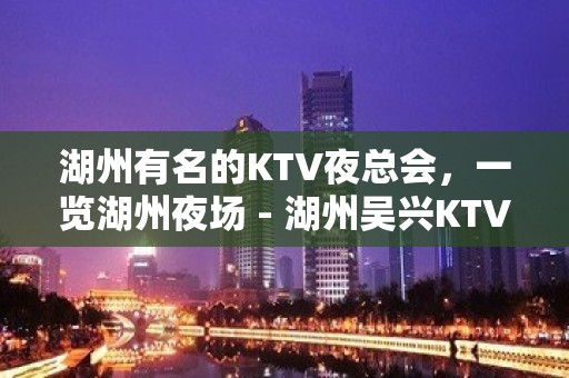 湖州有名的KTV夜总会，一览湖州夜场 - 湖州吴兴KTV大全 