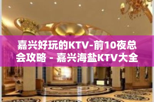 嘉兴好玩的KTV-前10夜总会攻略 - 嘉兴海盐KTV大全 