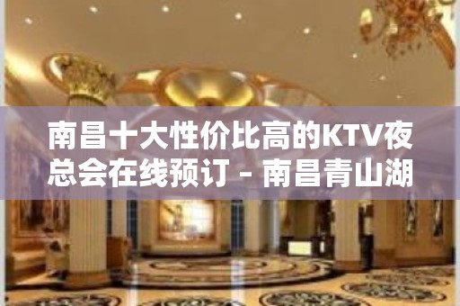 南昌十大性价比高的KTV夜总会在线预订 – 南昌青山湖KTV排名大全