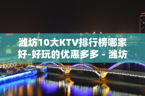 潍坊10大KTV排行榜哪家好-好玩的优惠多多 - 潍坊坊子KTV大全 