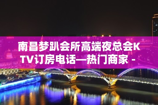 南昌梦趴会所高端夜总会KTV订房电话—热门商家 - 南昌青山湖KTV大全 